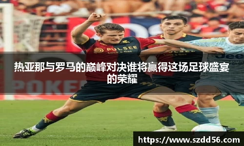 热亚那与罗马的巅峰对决谁将赢得这场足球盛宴的荣耀